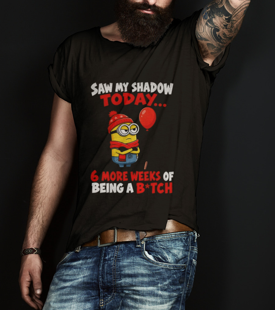 Saw My Shadow Today Minion 6 More Weeks Of Being A B*tch Winter Humor T-Shirt