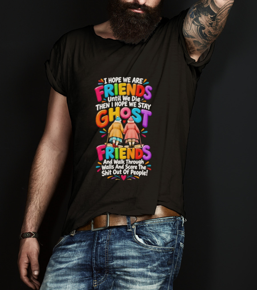 I Hope We Are Friends Until We Die Then I Hope We Stay Ghost Friends And Walk Through Walls Scaring People T-Shirt