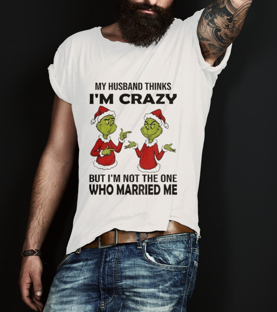 Grinch Santa My Husband Thinks I'm Crazy But I'm Not The One Who Married Me Christmas Sweater T-Shirt
