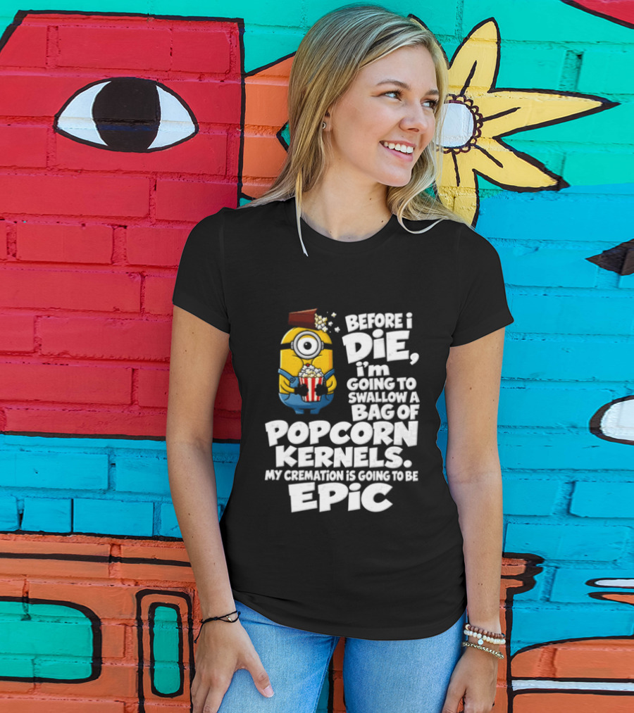 Before I Die I'm Going To Swallow A Bag Of Popcorn Kernels Minion My Cremation Is Going To Be Epic T-Shirt