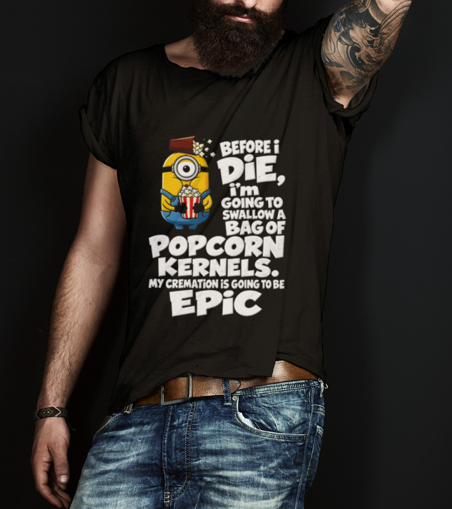 Before I Die I'm Going To Swallow A Bag Of Popcorn Kernels Minion My Cremation Is Going To Be Epic T-Shirt