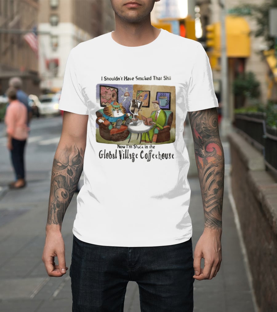 I Shouldn't Have Smoked That Shii Now I'm Stuck In The Global Village Coffeehouse Cat T-Shirt