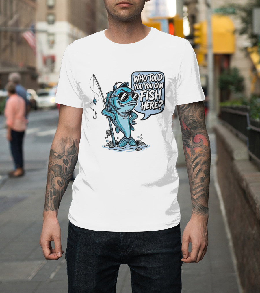 Who Told You You Can Fish Here Cool Fish With Fishing Rod T-Shirt