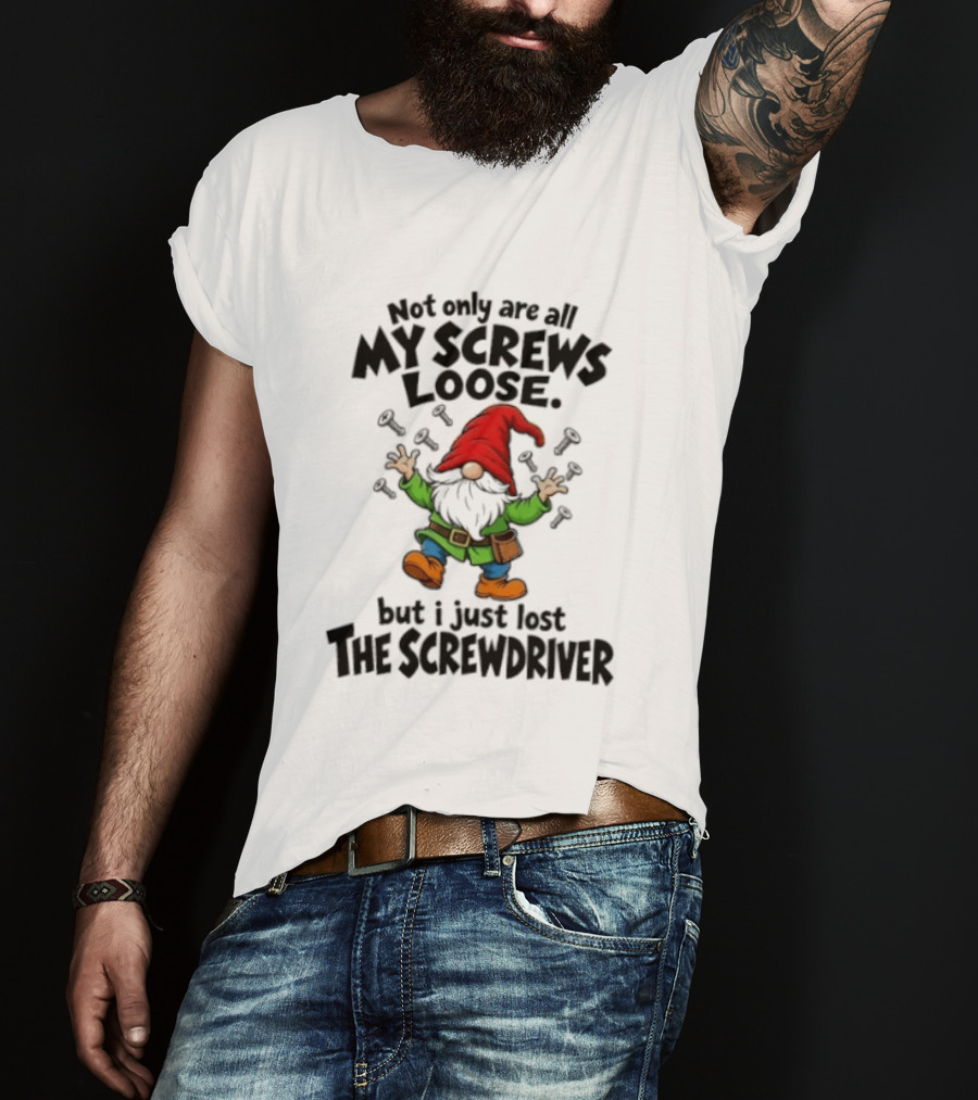 Gnome Not Only Are All My Screws Loose But I Just Lost The Screwdriver T-Shirt