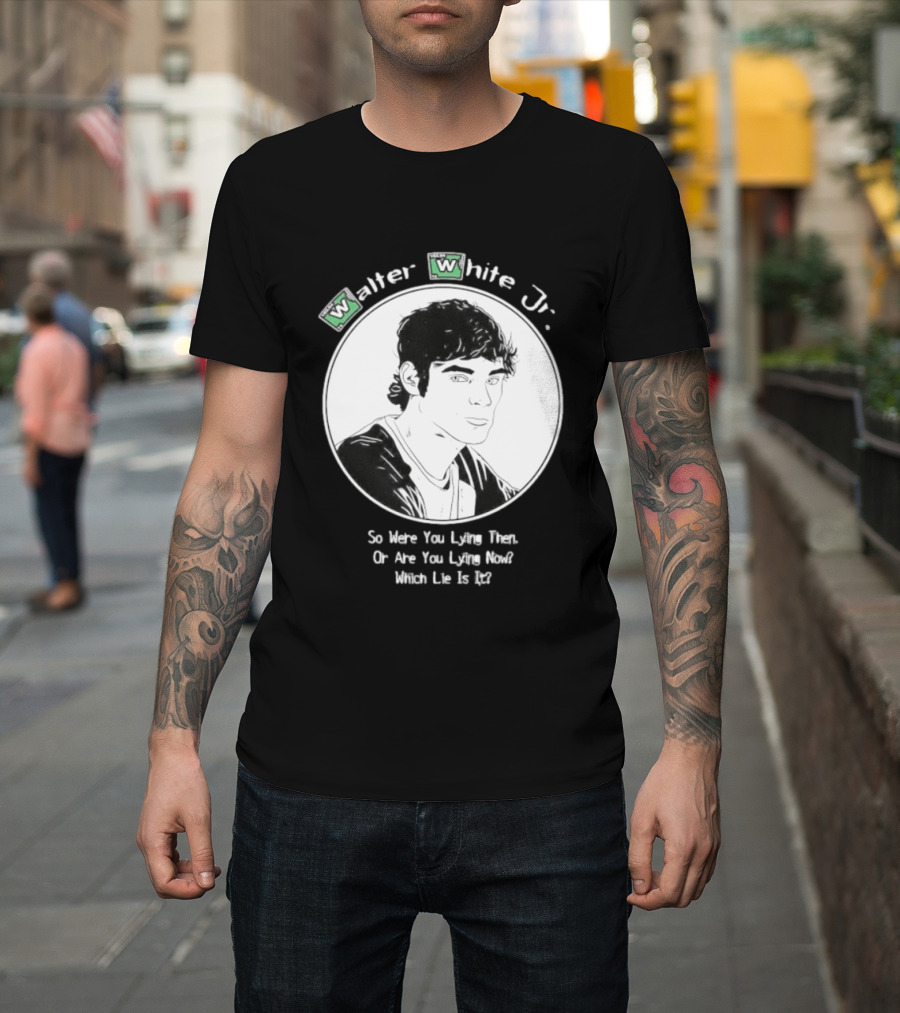 Walter White Jr So Were You Lying Then Or Are You Lying Now Which Lie Is It T-Shirt