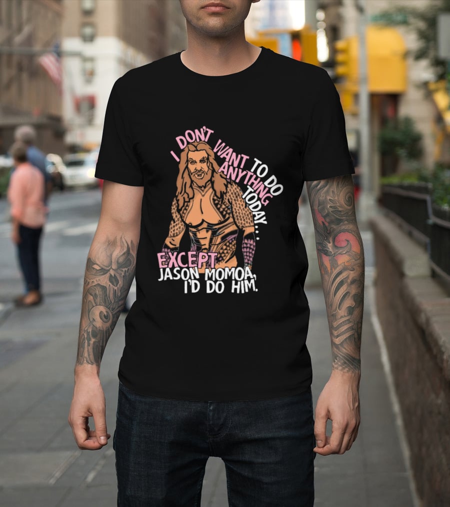 I Don't Want To Do Anything Today Jason Momoa I'd Do Him T-Shirt