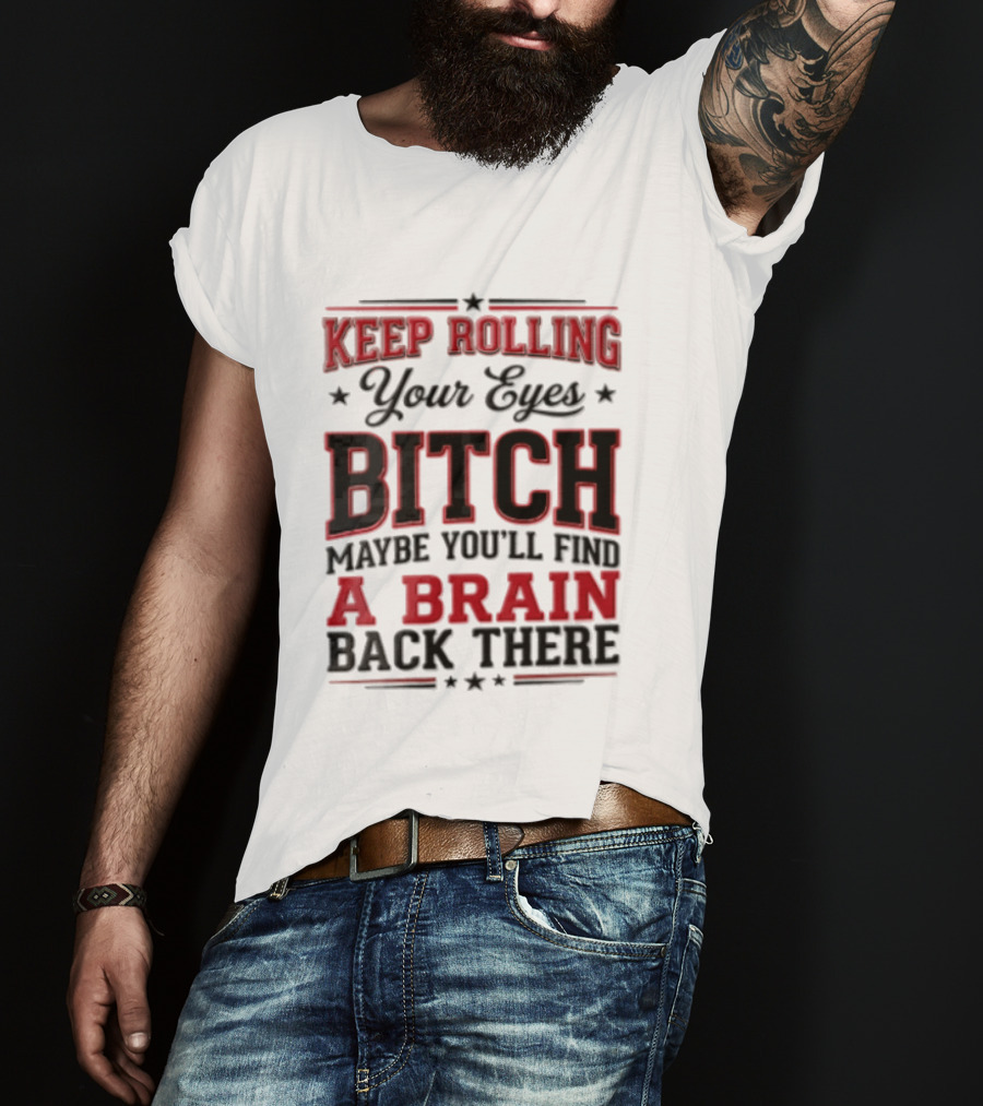 Keep Rolling Your Eyes Bitch Maybe You'll Find A Brain Back There T-Shirt