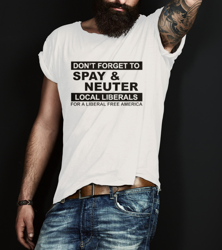 Don't Forget To Spay & Neuter Local Liberals For A Liberal Free America T-Shirt