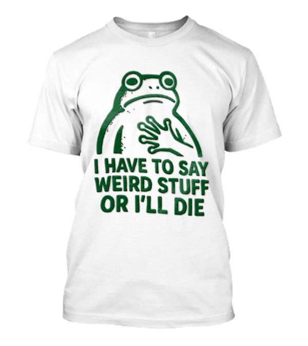 Frog I Have To Say Weird Stuff Or I'll Die Quirky Humor T-Shirt