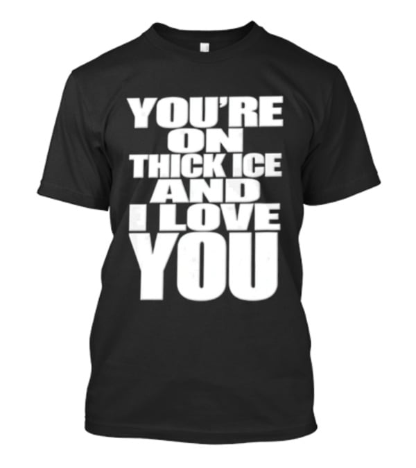 You're On Thick Ice And I Love You White Black T-Shirt