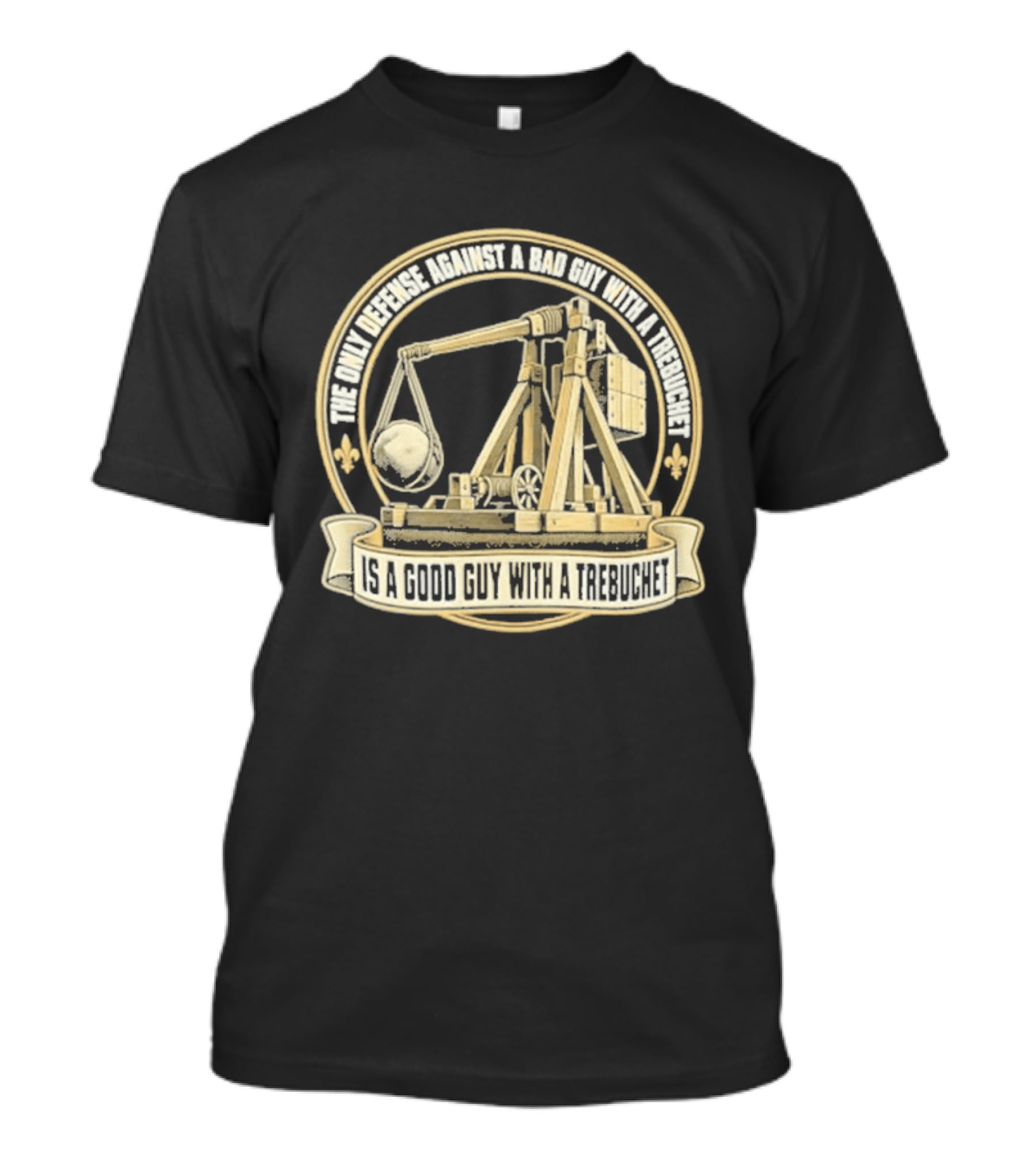 The Only Defense Against A Bad Guy With A Trebuchet Is A Good Guy With A Trebuchet T-Shirt