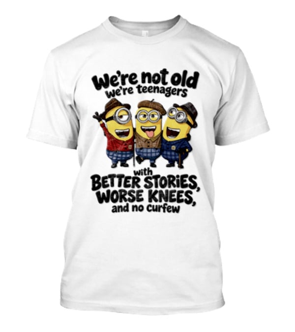 We're Not Old We're Teenagers With Better Stories Worse Knees And No Curfew Minions T-Shirt