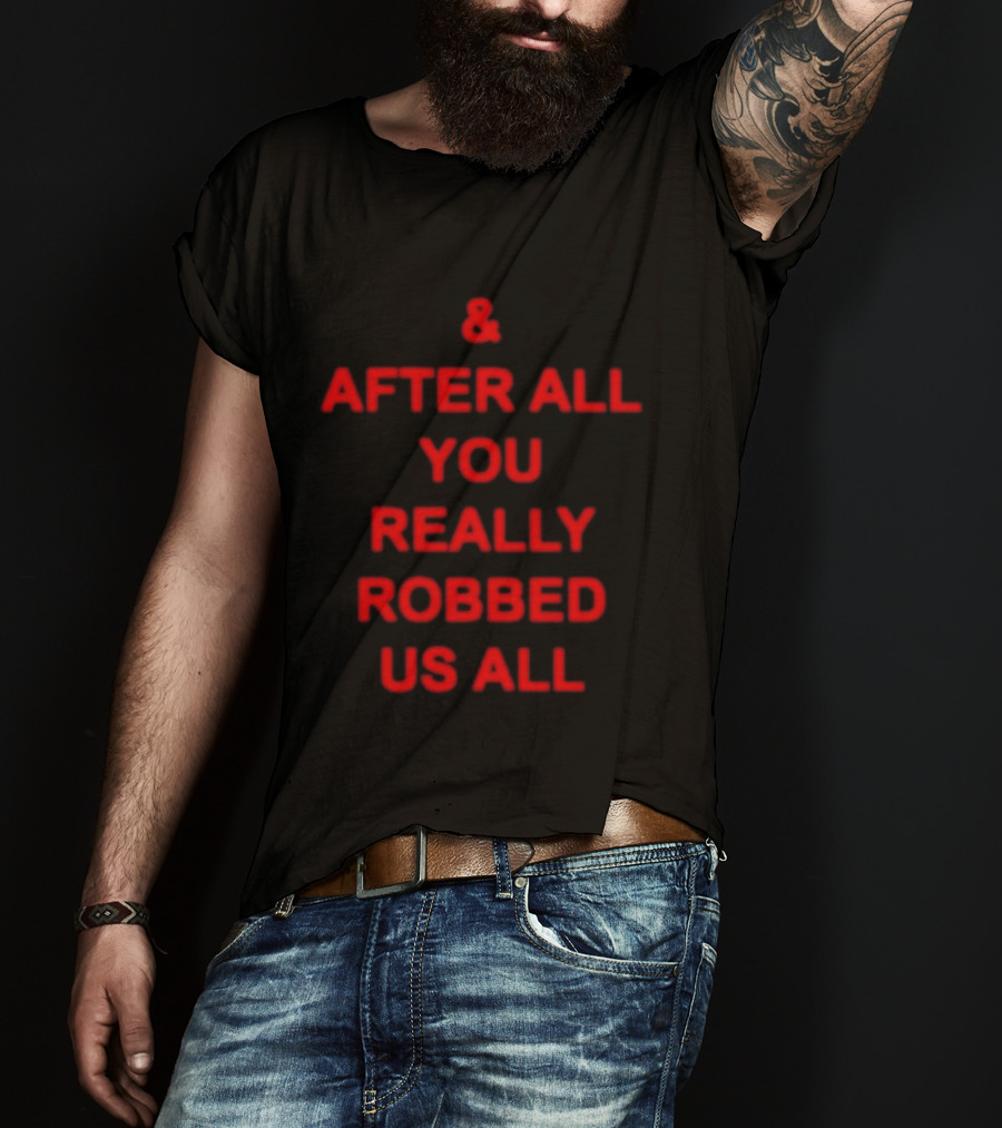 & After All You Really Robbed Us All T-Shirt