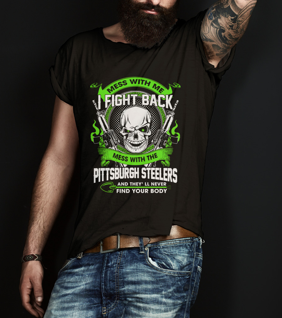 Mess With Me I Fight Back Mess With The Pittsburgh Steelers And They'll Never Find Your Body T-Shirt