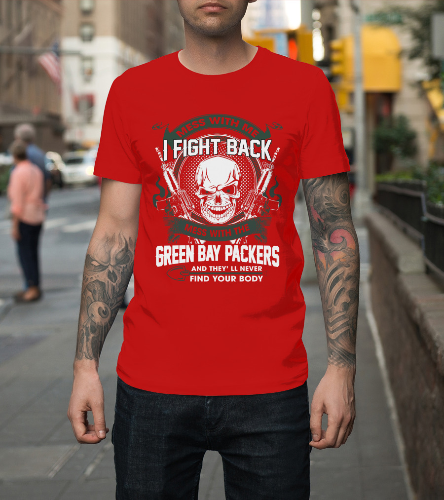 Mess With Me I Fight Back Mess With The Green Bay Packers And They'll Never Find Your Body T-Shirt