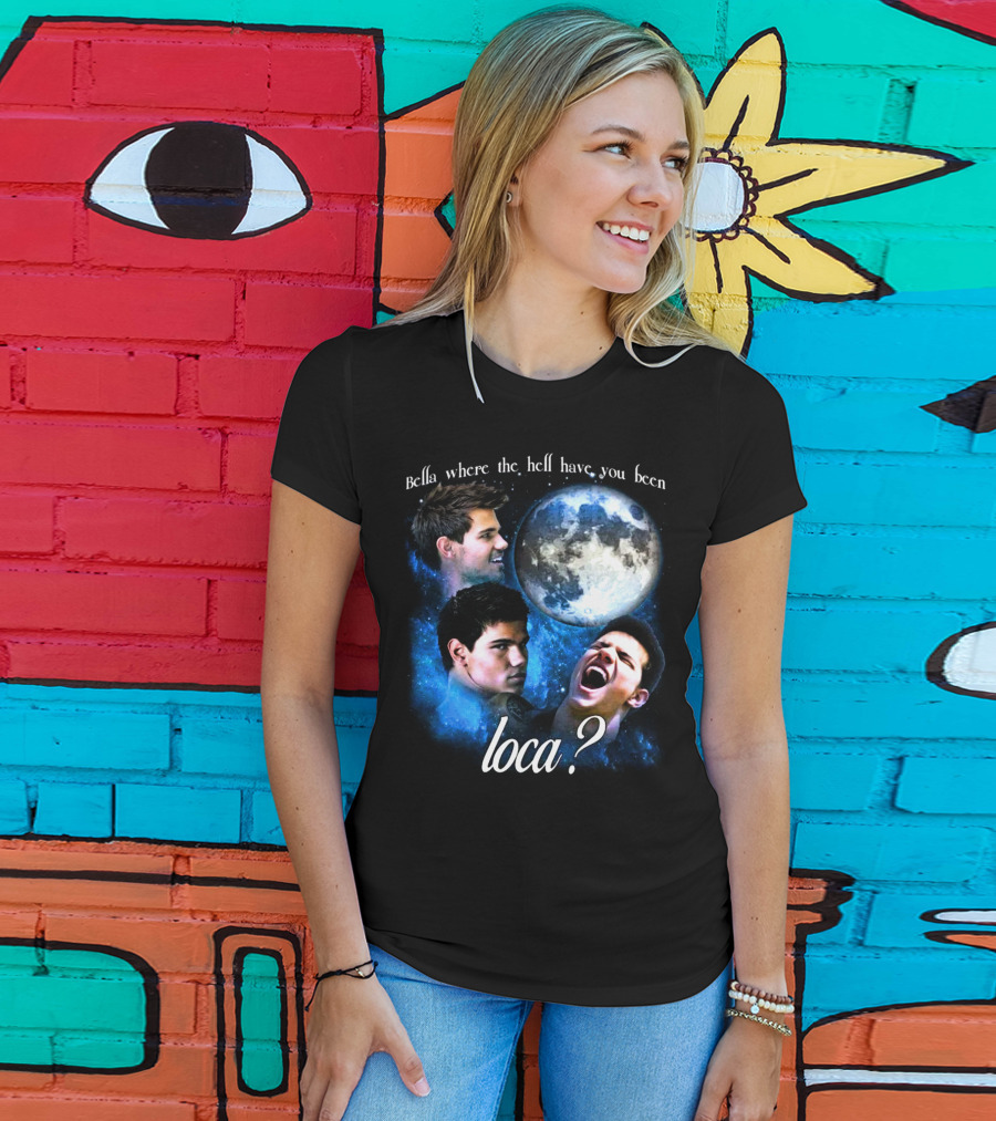 Bella Where The Hell Have You Been Loca Full Moon Faces T-Shirt