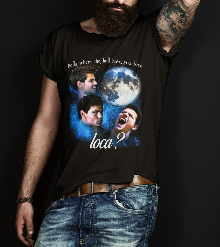 Bella Where The Hell Have You Been Loca Full Moon Faces T-Shirt