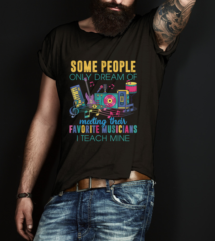 Some People Only Dream Of Meeting Their Favorite Musicians I Teach Mine Music Teacher T-Shirt