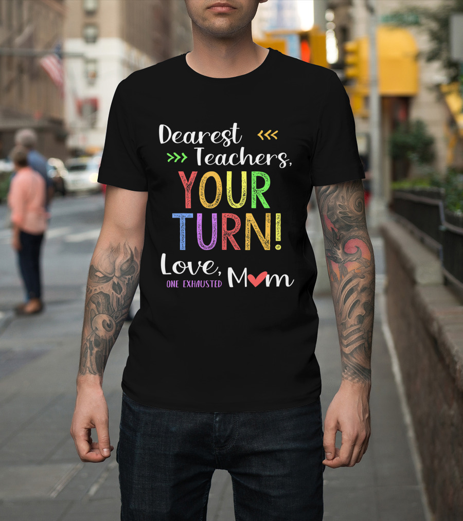 Dearest Teachers Your Turn Love One Exhausted Mom T-Shirt