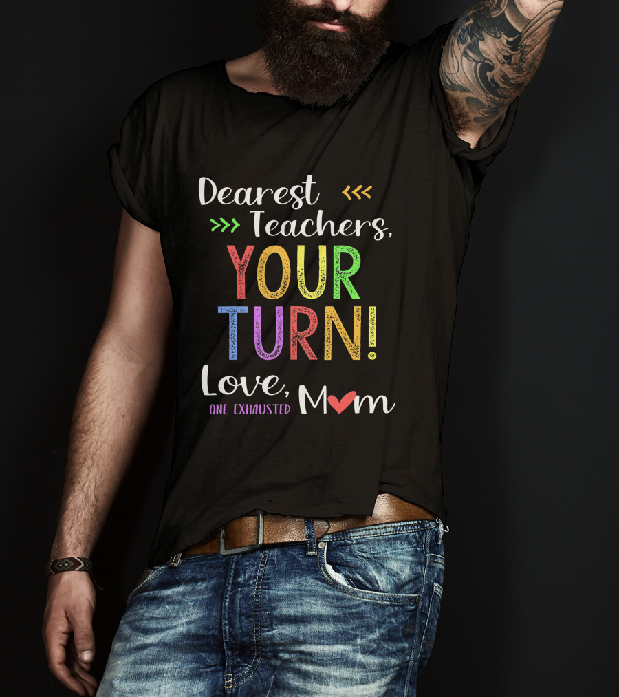 Dearest Teachers Your Turn Love One Exhausted Mom T-Shirt