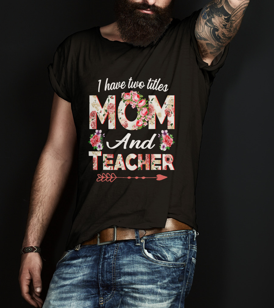 I Have Two Titles Mom And Teacher Floral Arrow T-Shirt