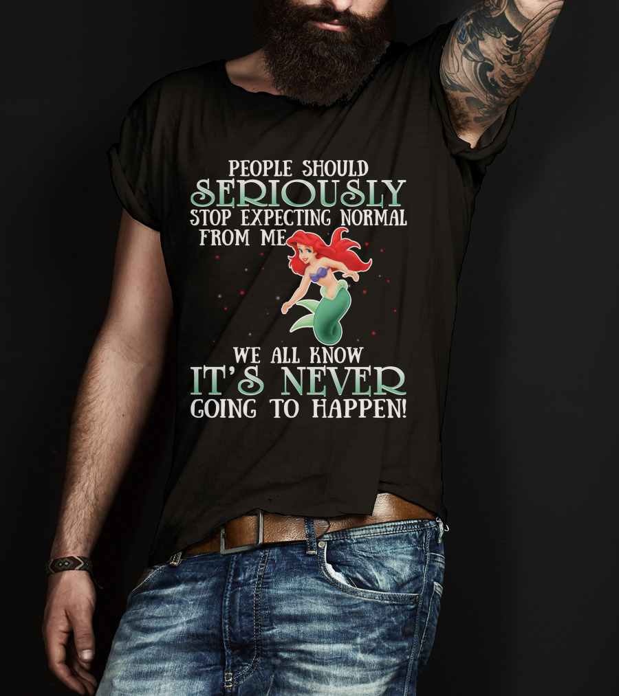 People Should Seriously Stop Expecting Normal From Me We All Know It's Never Going To Happen Ariel T-Shirt