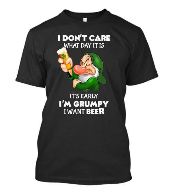 I Don't Care What Day It Is It's Early I'm Grumpy I Want Beer T-Shirt