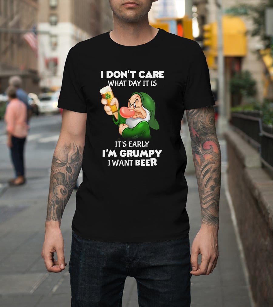 I Don't Care What Day It Is It's Early I'm Grumpy I Want Beer T-Shirt