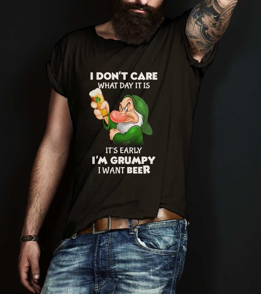 I Don't Care What Day It Is It's Early I'm Grumpy I Want Beer T-Shirt