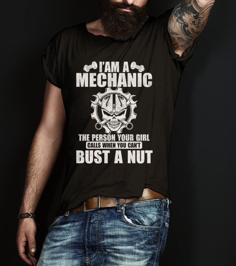 I Am A Mechanic The Person Your Girl Calls When You Can't Bust A Nut T-Shirt
