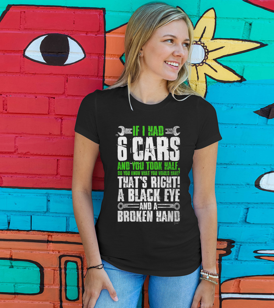 If I Had 6 Cars And You Took Half Do You Know What You Would Have That's Right A Black Eye And A Broken Hand T-Shirt