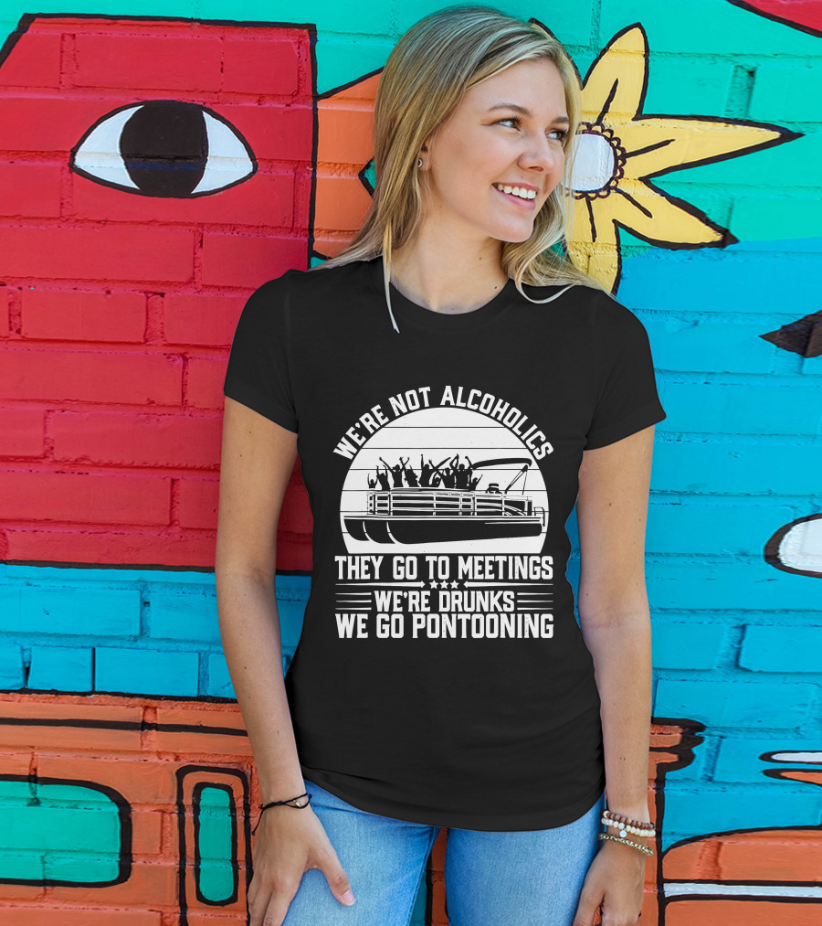 We're Not Alcoholics They Go To Meetings We're Drunks We Go Pontooning T-Shirt
