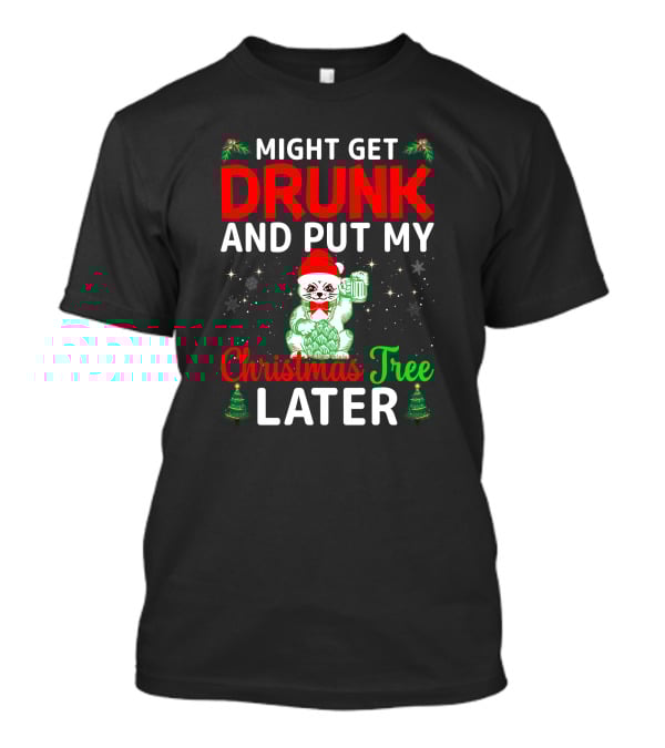 Might Get Drunk And Put My Christmas Tree Later T-Shirt