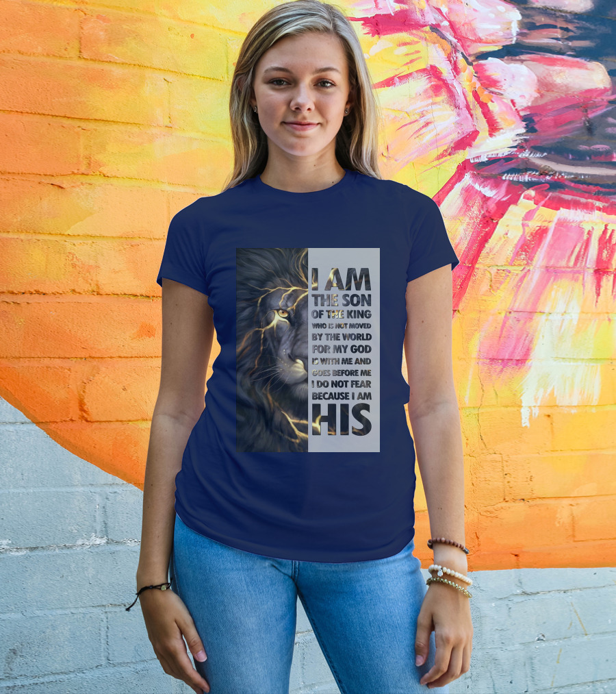 I Am The Son Of The King Who Is Not Moved By The World For My God Is With Me And Goes Before Me I Do Not Fear Because I Am His T-Shirt