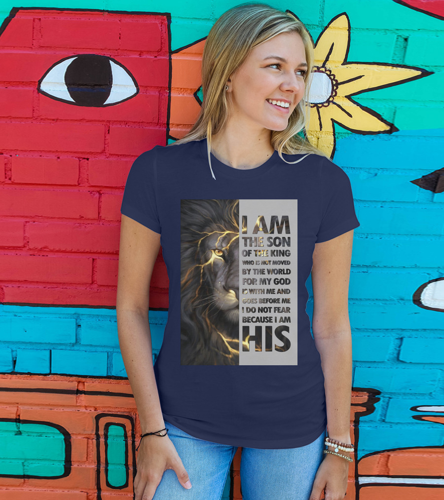 I Am The Son Of The King Who Is Not Moved By The World For My God Is With Me And Goes Before Me I Do Not Fear Because I Am His T-Shirt