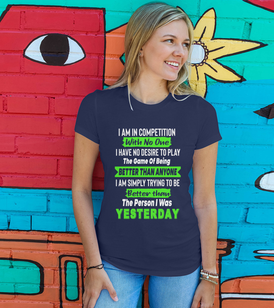 I Am In Competition With No One I Have No Desire To Play The Game Of Being Better Than Anyone I Am Simply Trying To Be Better Than The Person I Was Yesterday T-Shirt
