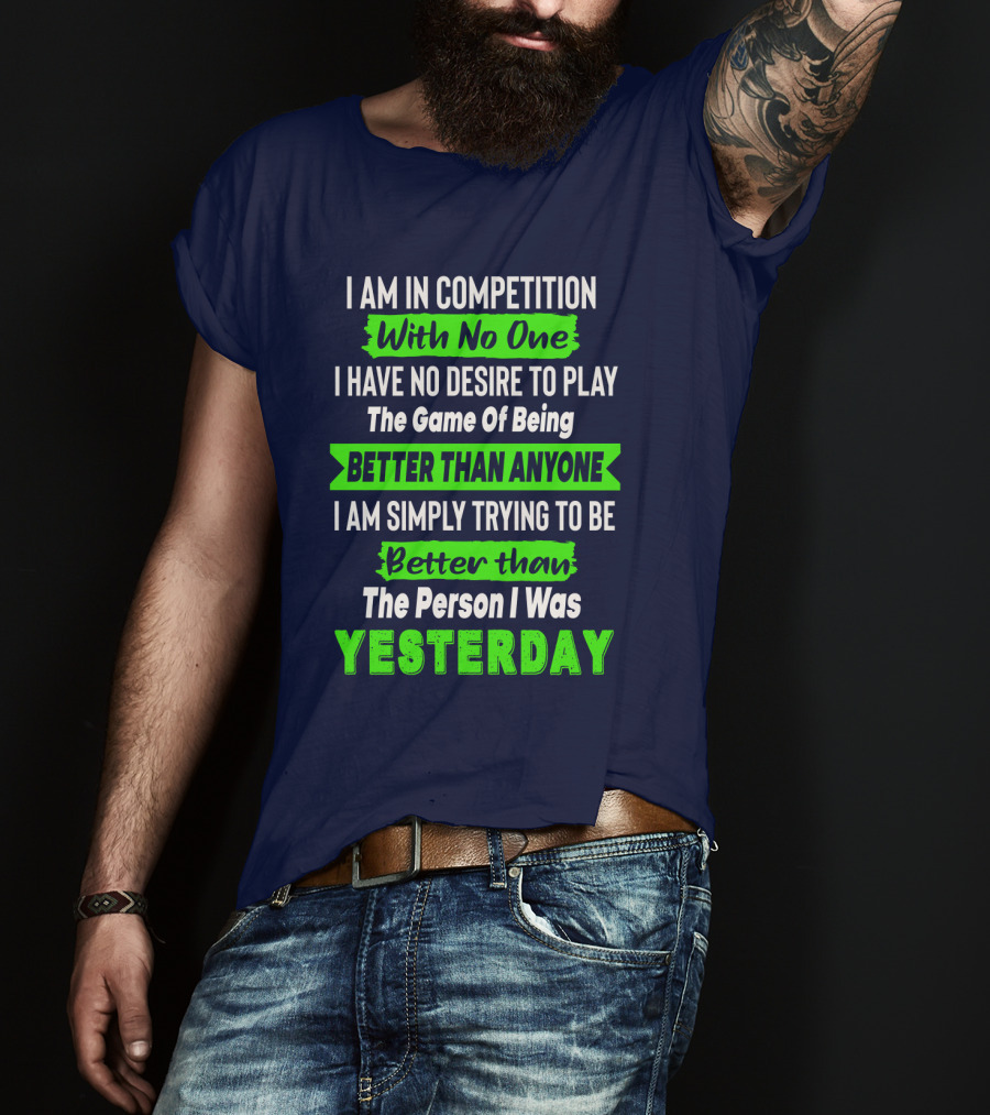 I Am In Competition With No One I Have No Desire To Play The Game Of Being Better Than Anyone I Am Simply Trying To Be Better Than The Person I Was Yesterday T-Shirt