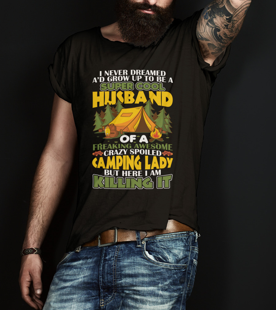I Never Dreamed I'd Grow Up To Be A Super Cool Husband Of A Freaking Awesome Crazy Spoiled Camping Lady But Here I Am Killing It T-Shirt