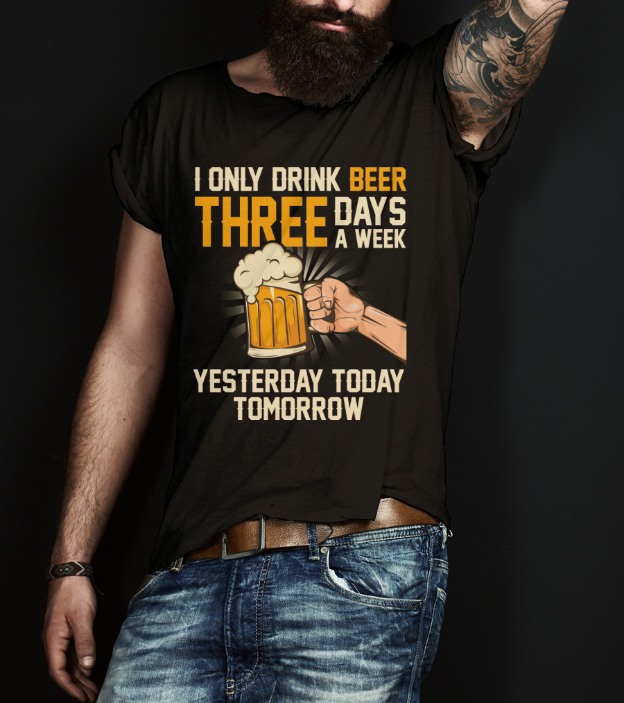 I Only Drink Beer Three Days A Week Yesterday Today Tomorrow T-Shirt