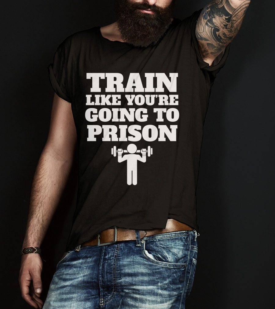 Train Like Youre Going To Prison Funny Gym Workout Motivation With Weightlifting T-Shirt