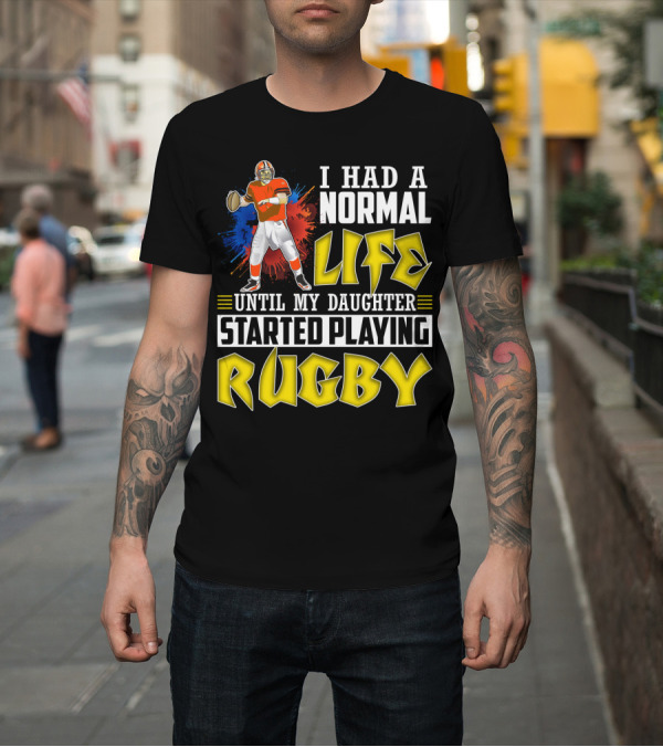 Shirt: I Had A Normal Life Until My Daughter Started Playing Rugby Football Player T-Shirt I Had A Normal Life Until My Daughter Started Playing Rugby Football Player T-Shirt