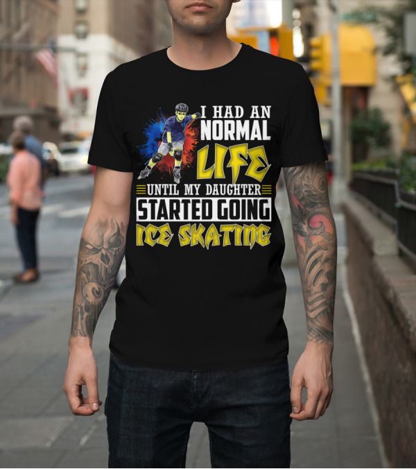 Shirt: I Had an Active Normal Life Until My Daughter Started Going Ice Skating T-Shirt I Had an Active Normal Life Until My Daughter Started Going Ice Skating T-Shirt