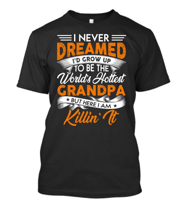 I Never Dreamed I'd Grow Up To Be The World's Hottest Grandpa But Here I Am Killin' It T-Shirt