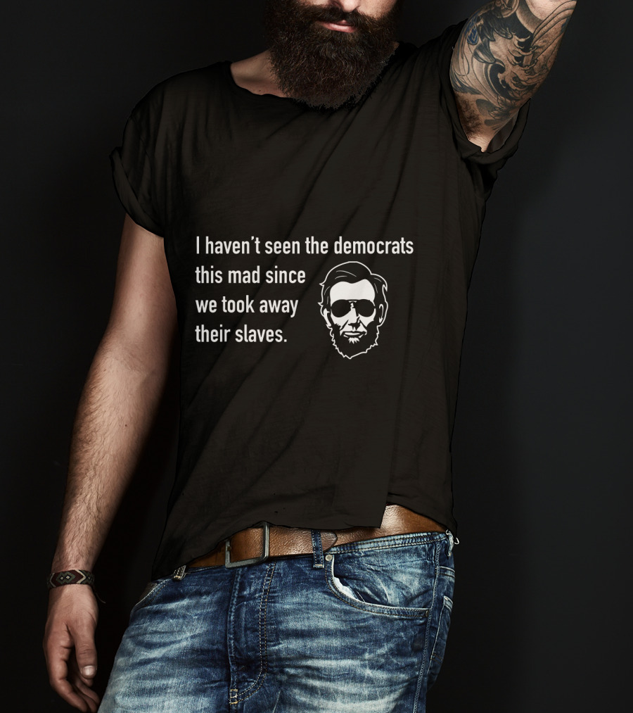 I Haven't Seen The Democrats This Mad Since We Took Away Their Slaves Lincoln Face T-Shirt