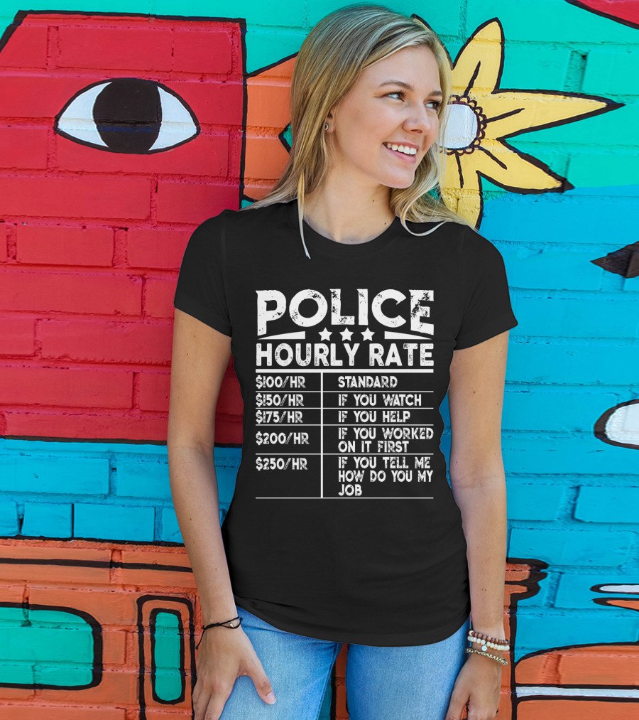 Police Hourly Rate $100/Hr Standard $150/Hr If You Watch $175/Hr If You Help $200/Hr If You Worked On It First $250/Hr If You Tell ME How To Do My Job T-Shirt