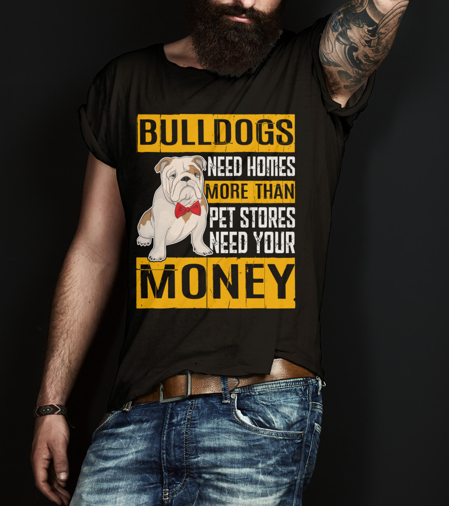 BULLDOGS Need Homes More Than Pet Stores Need Your Money T-Shirt
