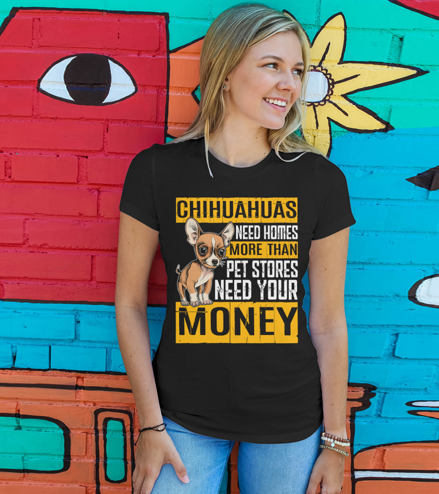 Chihuahuas Need Homes More Than Pet Stores Need Your Money T-Shirt