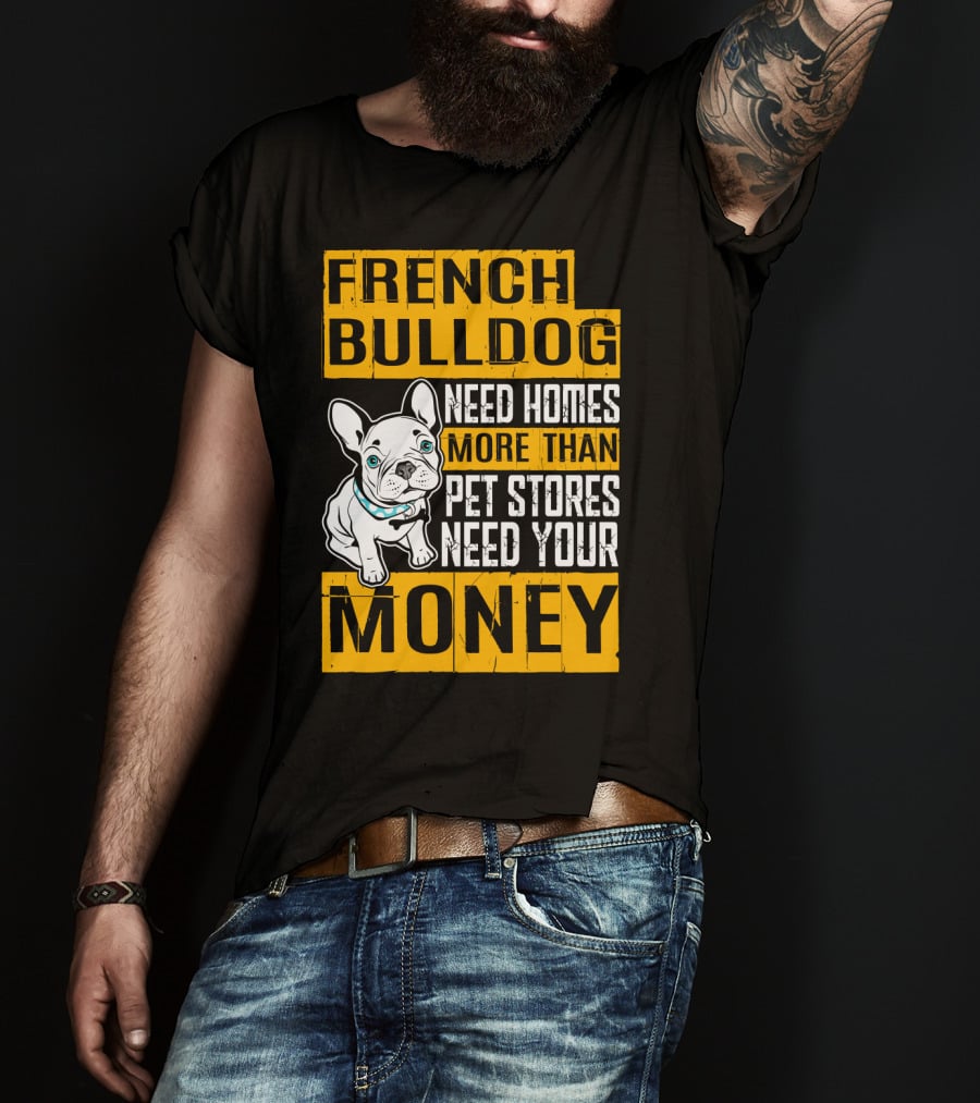 French Bulldog Need Homes More Than Pet Stores Need Your Money T-Shirt