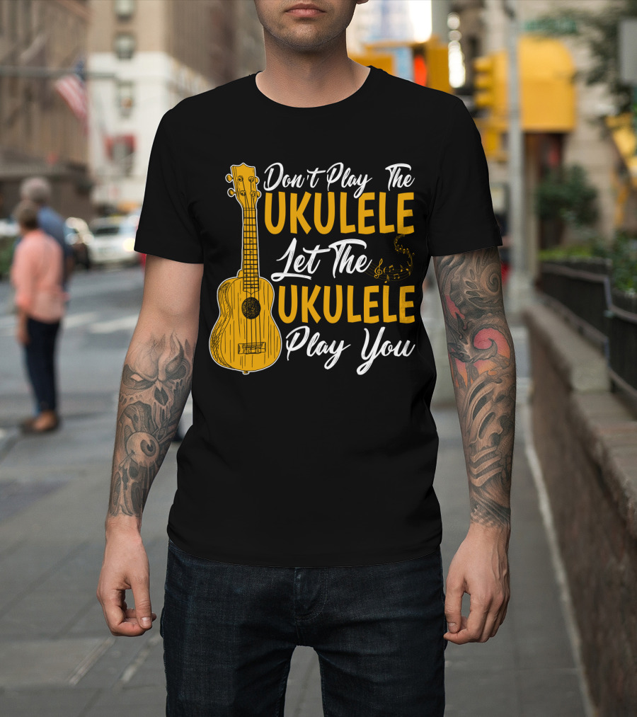 Don't Play The Ukulele Let The Ukulele Play You T-Shirt