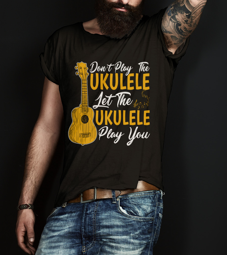 Don't Play The Ukulele Let The Ukulele Play You T-Shirt